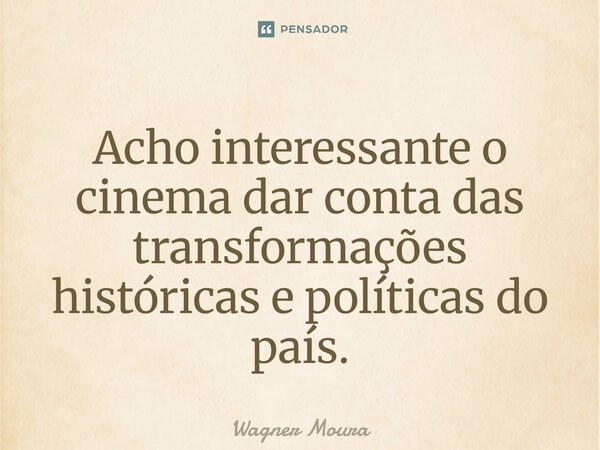 Acho interessante o cinema dar conta das transformações históricas e políticas do país.... Frase de Wagner Moura.