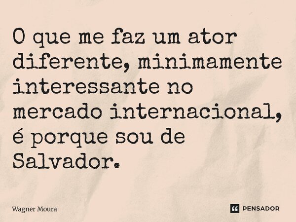 O que me faz um ator diferente, minimamente interessante no mercado internacional, é porque sou de Salvador.... Frase de Wagner Moura.