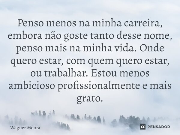 Penso menos na minha carreira, embora não goste tanto desse nome, penso mais na minha vida. Onde quero estar, com quem quero estar, ou trabalhar. Estou menos a... Frase de Wagner Moura.