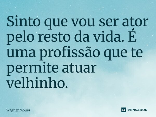 Sinto que vou ser ator pelo resto da vida. É uma profissão que te permite atuar velhinho.... Frase de Wagner Moura.