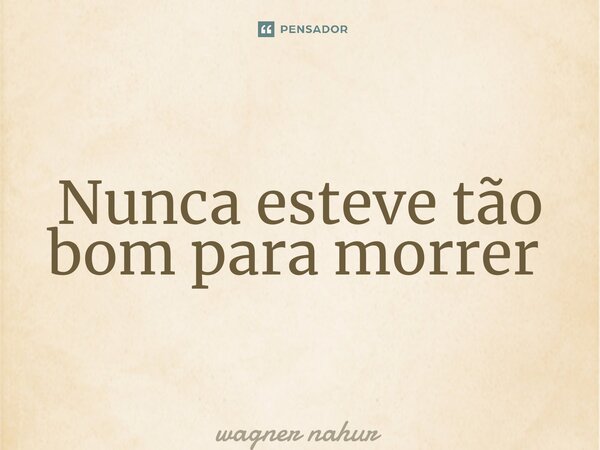 Nunca esteve tão bom para morrer ⁠... Frase de wagner nahur.
