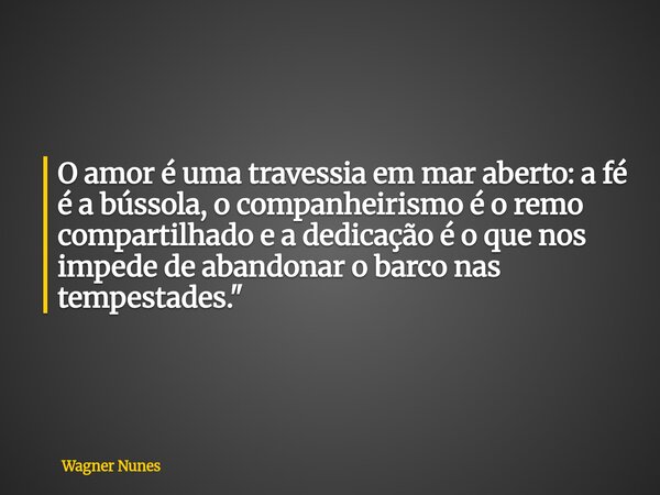 O amor é uma travessia em mar aberto: a fé é a bússola, o companheirismo é o remo compartilhado e a dedicação é o que nos impede de abandonar o barco nas tempes... Frase de Wagner Nunes.