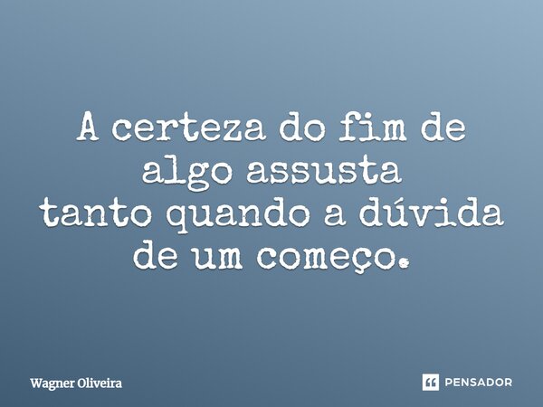 ⁠A certeza do fim de algo assusta tanto quando a dúvida de um começo.... Frase de Wagner Oliveira.