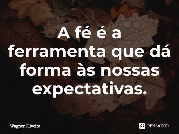⁠A fé é a ferramenta que dá forma às nossas expectativas.... Frase de Wagner Oliveira.