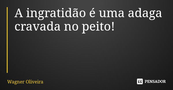 A ingratidão é uma adaga cravada no peito!... Frase de Wagner Oliveira.