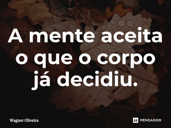 ⁠A mente aceita o que o corpo já decidiu.... Frase de Wagner Oliveira.