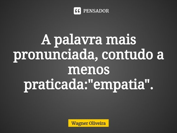 ⁠A palavra mais pronunciada, contudo a menos praticada: "empatia".... Frase de Wagner Oliveira.