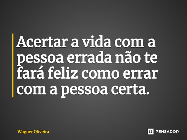 Acertar a vida com a pessoa errada não te fará feliz como errar com a pessoa certa.⁠... Frase de Wagner Oliveira.