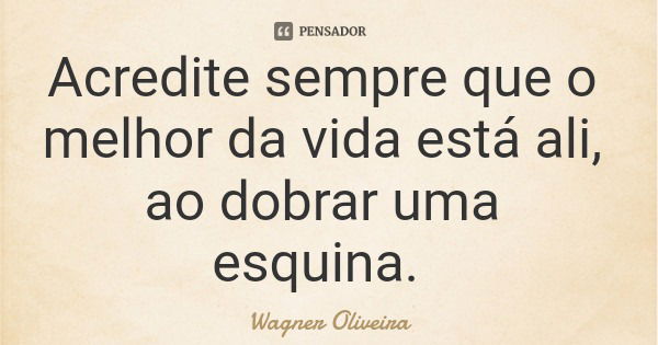 Acredite sempre que o melhor da vida está ali, ao dobrar uma esquina.... Frase de Wagner Oliveira.