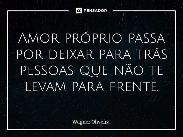 ⁠Amor próprio passa por deixar para trás pessoas que não te levam para frente.... Frase de Wagner Oliveira.