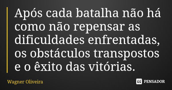 Após cada batalha não há como não repensar as dificuldades enfrentadas, os obstáculos transpostos e o êxito das vitórias.... Frase de Wagner Oliveira.