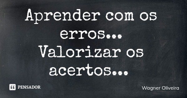 Aprender com os erros... Valorizar os acertos...... Frase de Wagner Oliveira.