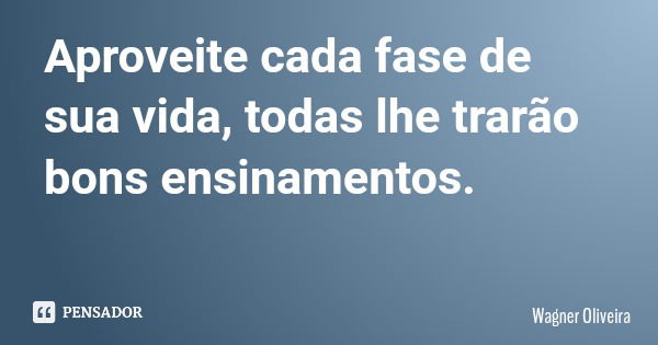 Aproveite cada fase de sua vida, todas lhe trarão bons ensinamentos.... Frase de Wagner Oliveira.