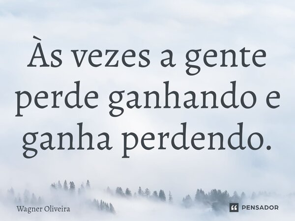 ⁠Às vezes a gente perde ganhando e ganha perdendo.... Frase de Wagner Oliveira.