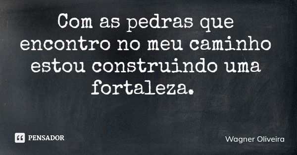 Com as pedras que encontro no meu caminho estou construindo uma fortaleza.... Frase de Wagner Oliveira.