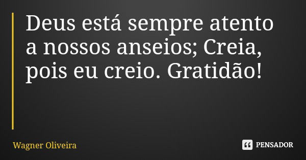 Deus está sempre atento a nossos anseios; Creia, pois eu creio. Gratidão!... Frase de Wagner Oliveira.