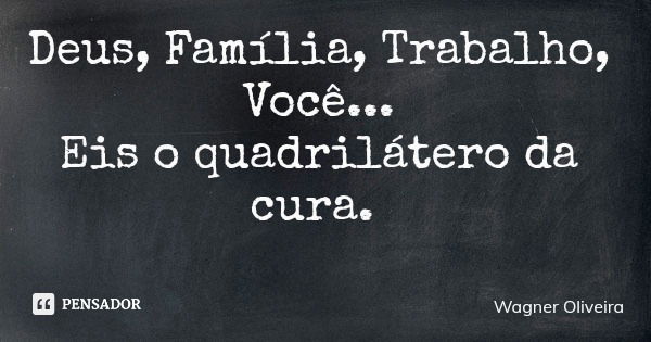 Deus, Família, Trabalho, Você... Eis o quadrilátero da cura.... Frase de Wagner Oliveira.