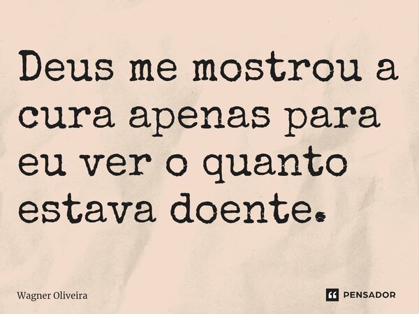 Deus me mostrou a cura apenas para eu ver o quanto estava doente.... Frase de Wagner Oliveira.