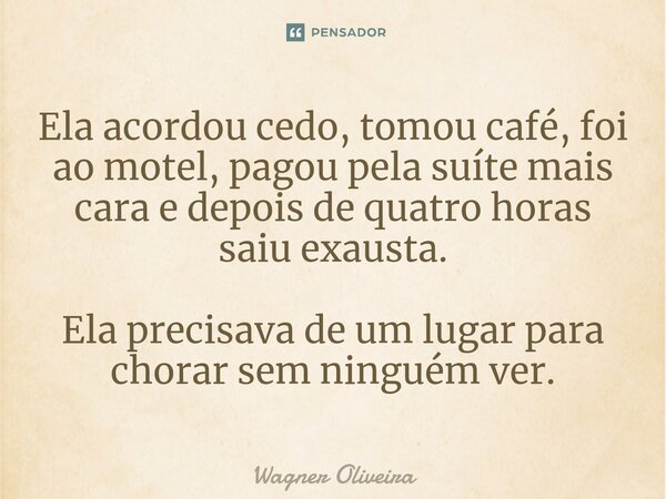 ⁠Ela acordou cedo, tomou café, foi ao motel, pagou pela suíte mais cara e depois de quatro horas saiu exausta. Ela precisava de um lugar para chorar sem ninguém... Frase de Wagner Oliveira.
