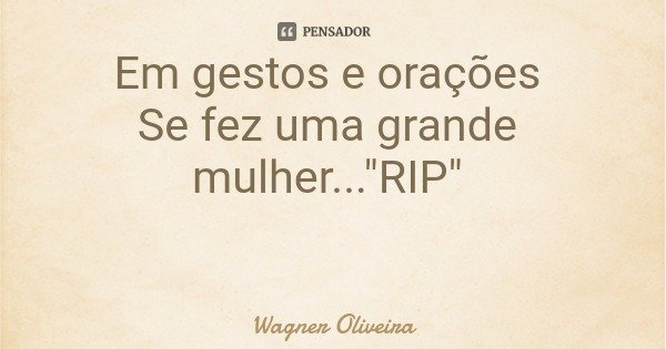 Em gestos e orações Se fez uma grande mulher..."RIP"... Frase de Wagner Oliveira.
