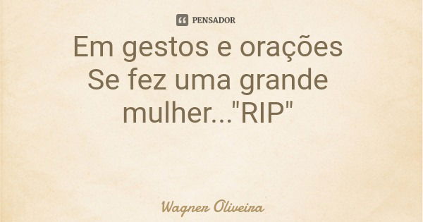 Em gestos e orações Se fez uma grande mulher..."RIP"... Frase de Wagner Oliveira.