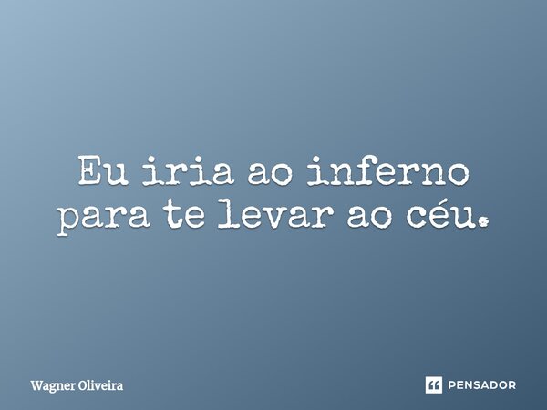 ⁠Eu iria ao inferno para te levar ao céu.... Frase de Wagner Oliveira.