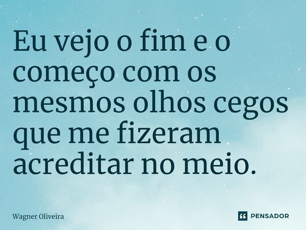 ⁠Eu vejo o fim e o começo com os mesmos olhos cegos que me fizeram acreditar no meio.... Frase de Wagner Oliveira.