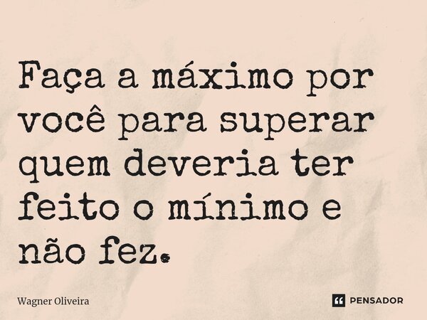 ⁠Faça a máximo por você para superar quem deveria ter feito o mínimo e não fez.... Frase de Wagner Oliveira.