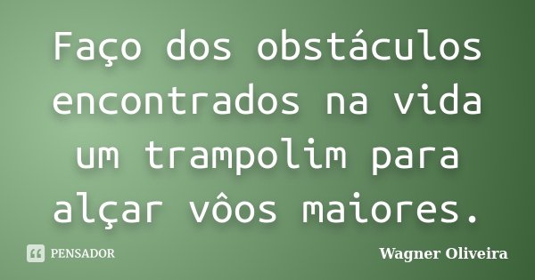 Faço dos obstáculos encontrados na vida um trampolim para alçar vôos maiores.... Frase de Wagner Oliveira.