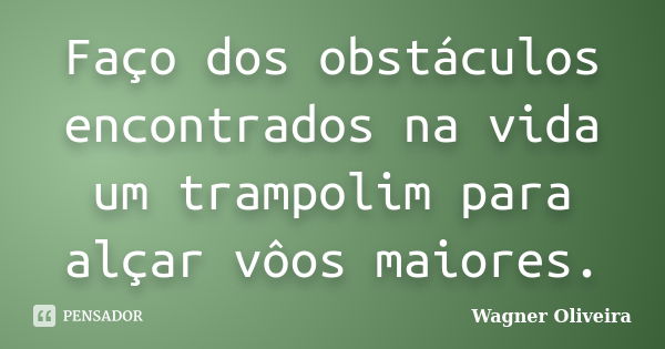 Faço dos obstáculos encontrados na vida um trampolim para alçar vôos maiores.... Frase de Wagner Oliveira.