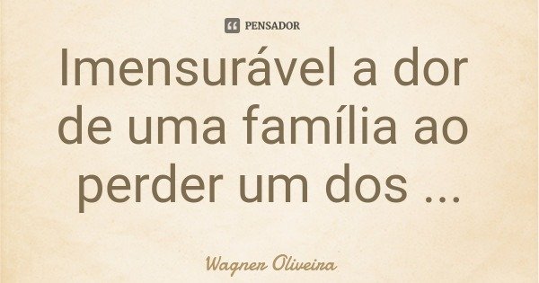 Imensurável a dor de uma família ao perder um dos teus.... Frase de Wagner Oliveira.