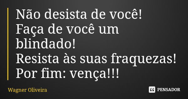 Não desista de você! Faça de você um blindado! Resista às suas fraquezas! Por fim: vença!!!... Frase de Wagner Oliveira.