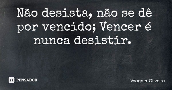Não desista, não se dê por vencido; Vencer é nunca desistir.... Frase de Wagner Oliveira.
