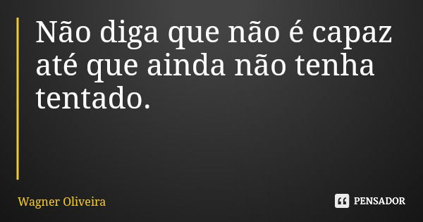 Não diga que não é capaz até que ainda não tenha tentado.... Frase de Wagner Oliveira.