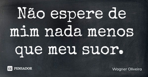 Não espere de mim nada menos que meu suor.... Frase de Wagner Oliveira.