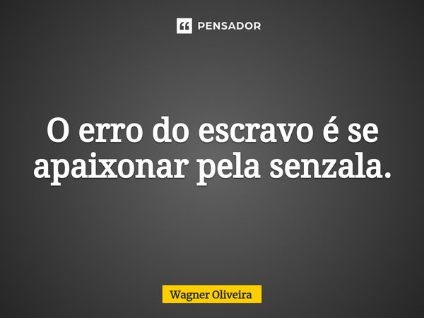 ⁠O erro do escravo é se apaixonar pela senzala.... Frase de Wagner Oliveira.