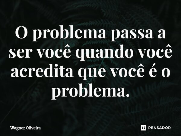 ⁠O problema passa a ser você quando você acredita que você é o problema.... Frase de Wagner Oliveira.