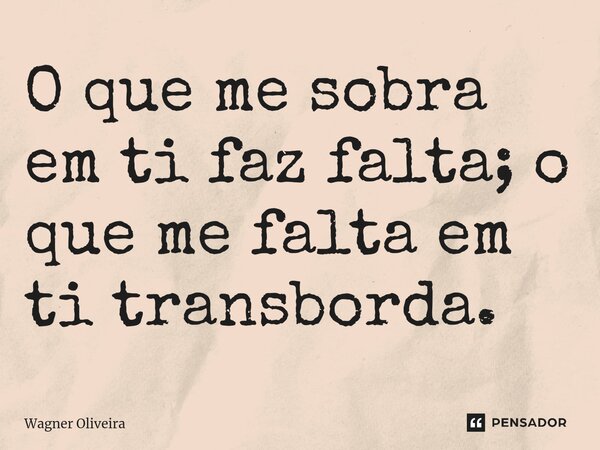 ⁠O que me sobra em ti faz falta; o que me falta em ti transborda.... Frase de Wagner Oliveira.