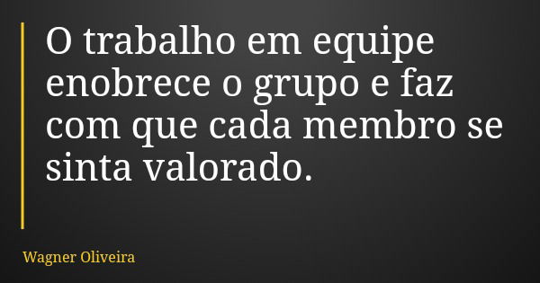 O trabalho em equipe enobrece o grupo e faz com que cada membro se sinta valorado.... Frase de Wagner Oliveira.