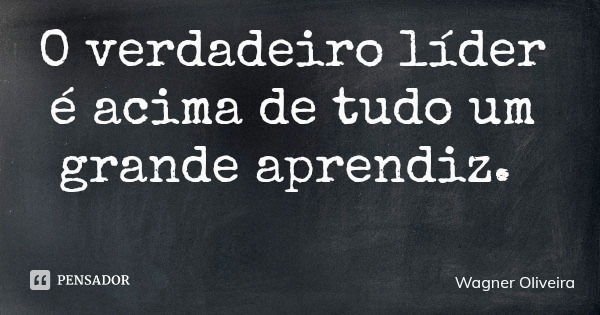 O verdadeiro líder é acima de tudo um grande aprendiz.... Frase de Wagner Oliveira.