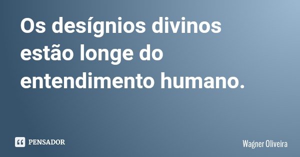 Os desígnios divinos estão longe do entendimento humano.... Frase de Wagner Oliveira.