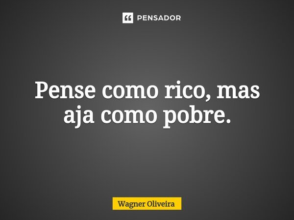⁠Pense como rico,mas aja como pobre.... Frase de Wagner Oliveira.