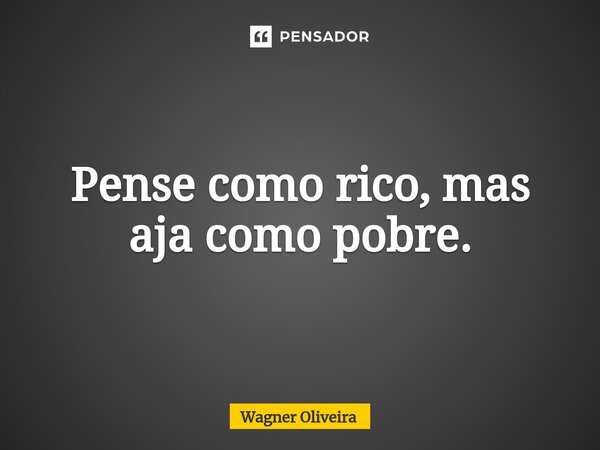 ⁠Pense como rico,mas aja como pobre.... Frase de Wagner Oliveira.