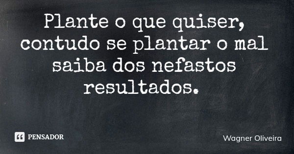 Plante o que quiser, contudo se plantar o mal saiba dos nefastos resultados.... Frase de Wagner Oliveira.
