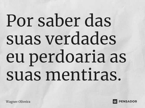 Por saber das suas verdades eu perdoaria as suas mentiras.... Frase de Wagner Oliveira.