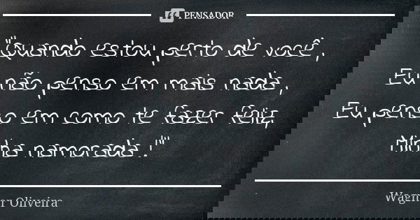 "Quando estou perto de você , Eu não penso em mais nada , Eu penso em como te fazer feliz, Minha namorada !"... Frase de Wagner Oliveira.