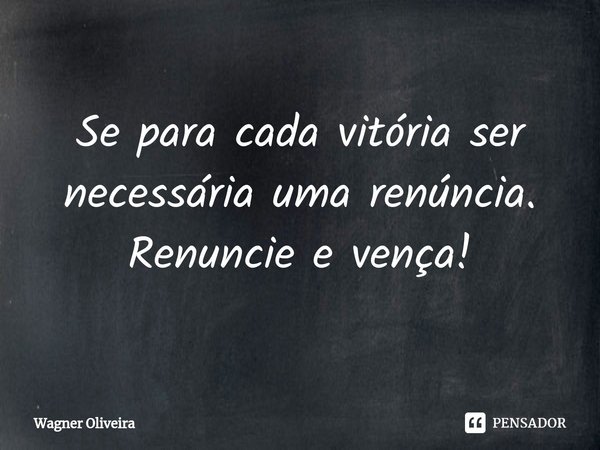 ⁠Se para cada vitória ser necessária uma renúncia. Renuncie e vença!... Frase de Wagner Oliveira.