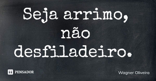 Seja arrimo, não desfiladeiro.... Frase de Wagner Oliveira.