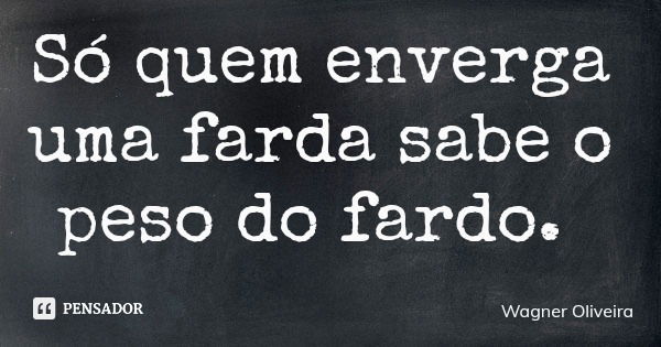 Só quem enverga uma farda sabe o peso do fardo.... Frase de Wagner Oliveira.