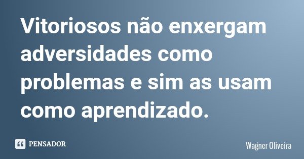 Vitoriosos não enxergam adversidades como problemas e sim as usam como aprendizado.... Frase de Wagner Oliveira.